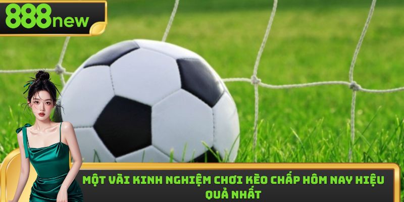 Kinh nghiệm chơi kèo chấp hôm nay hiệu quả nhất 2025