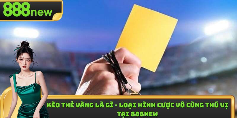 Kèo Thẻ Vàng Là Gì - Loại Hình Cược Vô Cùng Thú Vị 888new