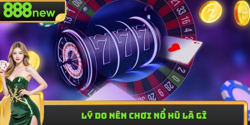 Lý do nên chơi nổ hũ là gì