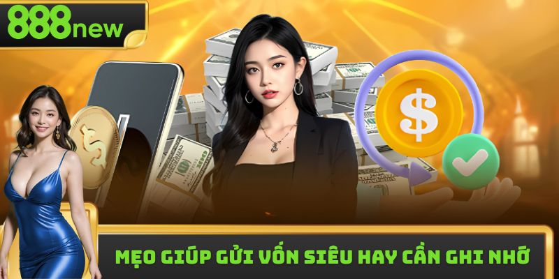 Mẹo giúp gửi vốn siêu hay cần ghi nhớ